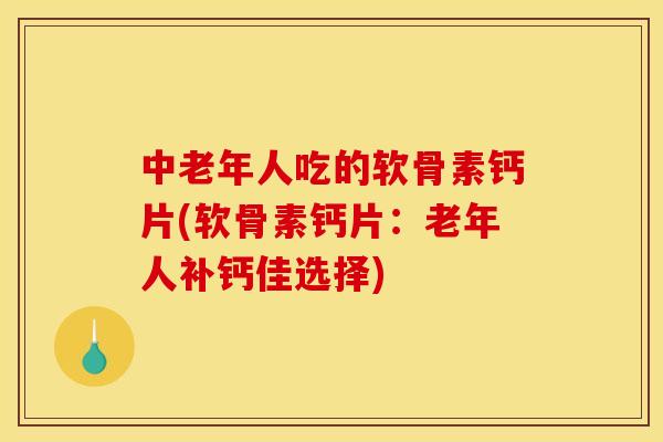 中老年人吃的软骨素钙片(软骨素钙片：老年人补钙佳选择)