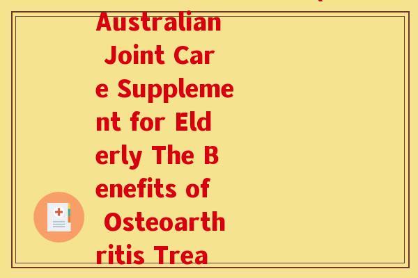 澳佳宝软骨素老年人(Australian Joint Care Supplement for Elderly The Benefits of Osteoarthritis Treatment)