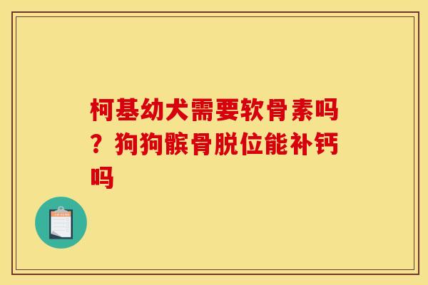 柯基幼犬需要软骨素吗？狗狗髌骨脱位能补钙吗