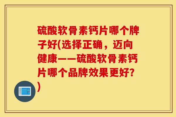 硫酸软骨素钙片哪个牌子好(选择正确,迈向健康——硫酸软骨素钙片哪个品牌效果更好?) 硫酸软骨素钙片哪个牌子好(选择正确,迈向健康——硫酸软骨素钙片哪个品牌效果更好?)