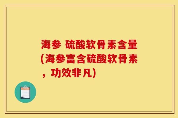 海参 硫酸软骨素含量(海参富含硫酸软骨素，功效非凡)