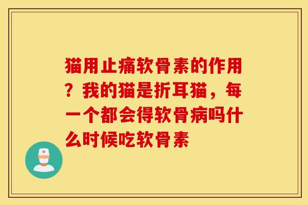 猫用止痛软骨素的作用?我的猫是折耳猫,每一个都会得软骨病吗什么时候吃软骨素 猫用止痛软骨素的作用?我的猫是折耳猫,每一个都会得软骨病吗什么时候吃软骨素