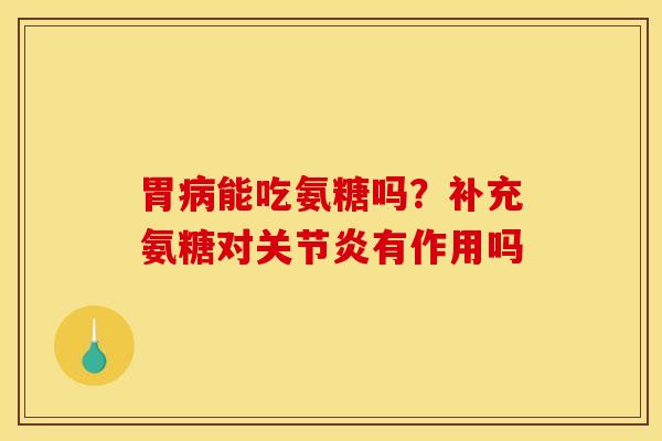 胃病能吃氨糖吗？补充氨糖对关节炎有作用吗