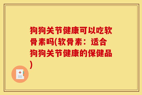 狗狗关节健康可以吃软骨素吗(软骨素：适合狗狗关节健康的保健品)
