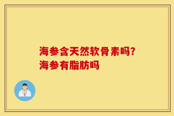 海参含天然软骨素吗？海参有脂肪吗