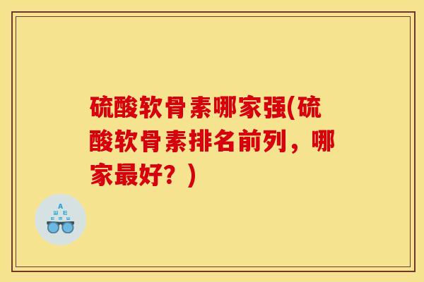 硫酸软骨素哪家强(硫酸软骨素排名前列，哪家最好？)
