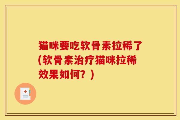 猫咪要吃软骨素拉稀了(软骨素治疗猫咪拉稀效果如何？)