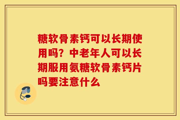 糖软骨素钙可以长期使用吗?中老年人可以长期服用氨糖软骨素钙片吗要注意什么 糖软骨素钙可以长期使用吗?中老年人可以长期服用氨糖软骨素钙片吗要注意什么