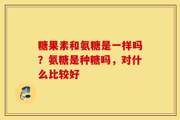 糖果素和氨糖是一样吗？氨糖是种糖吗，对什么比较好