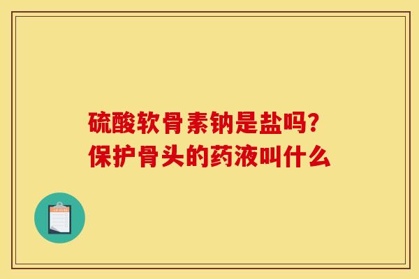 硫酸软骨素钠是盐吗?保护骨头的药液叫什么 硫酸软骨素钠是盐吗?保护骨头的药液叫什么