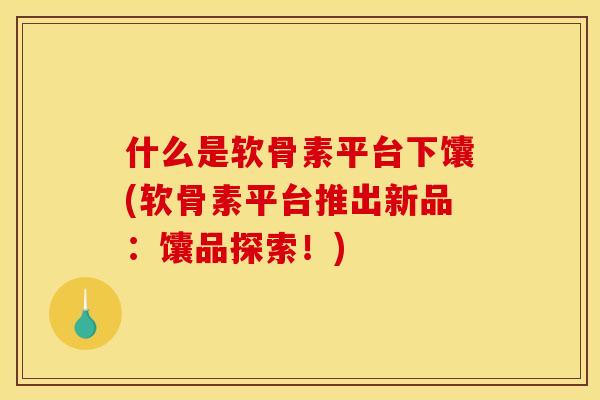 什么是软骨素平台下馕(软骨素平台推出新品：馕品探索！)