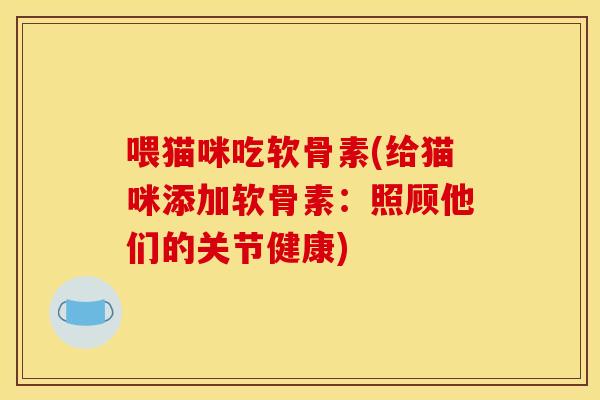 喂猫咪吃软骨素(给猫咪添加软骨素：照顾他们的关节健康)