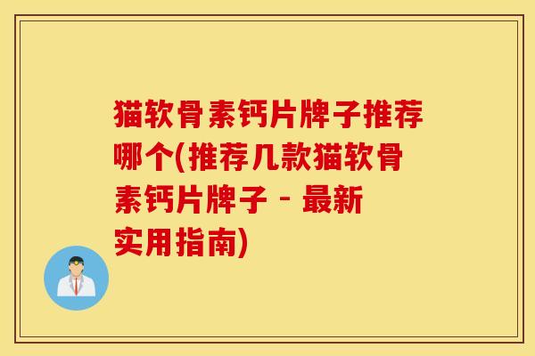 猫软骨素钙片牌子推荐哪个(推荐几款猫软骨素钙片牌子 - 最新实用指南)