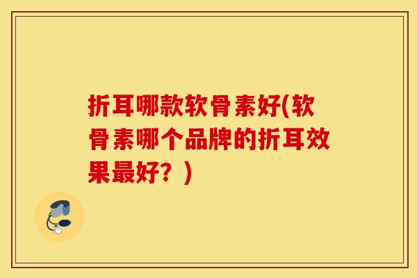 折耳哪款软骨素好(软骨素哪个品牌的折耳效果最好？)