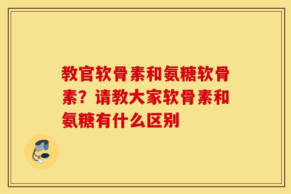 教官软骨素和氨糖软骨素？请教大家软骨素和氨糖有什么区别