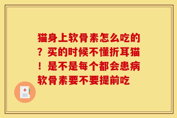猫身上软骨素怎么吃的？买的时候不懂折耳猫！是不是每个都会患病软骨素要不要提前吃