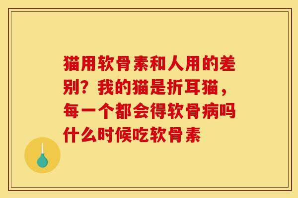 猫用软骨素和人用的差别？我的猫是折耳猫，每一个都会得软骨病吗什么时候吃软骨素