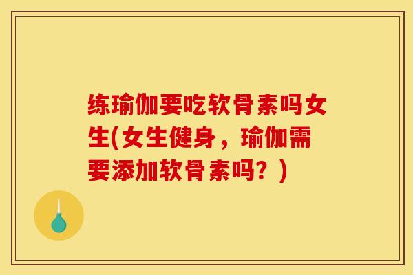 练瑜伽要吃软骨素吗女生(女生健身，瑜伽需要添加软骨素吗？)