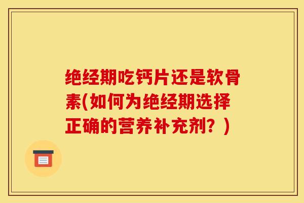 绝经期吃钙片还是软骨素(如何为绝经期选择正确的营养补充剂？)