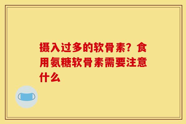 摄入过多的软骨素？食用氨糖软骨素需要注意什么