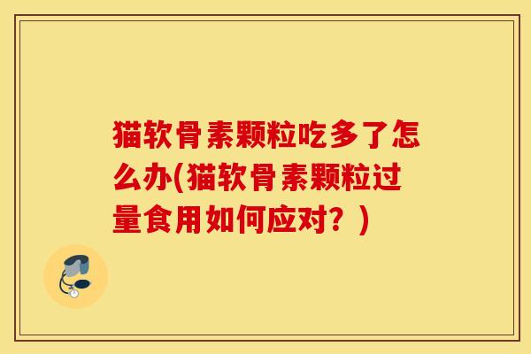 猫软骨素颗粒吃多了怎么办(猫软骨素颗粒过量食用如何应对？)
