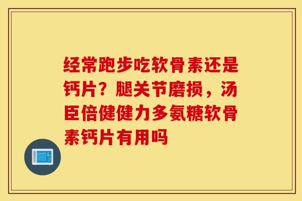 经常跑步吃软骨素还是钙片？腿关节磨损，汤臣倍健健力多氨糖软骨素钙片有用吗