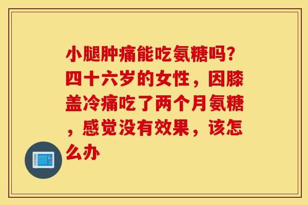 小腿肿痛能吃氨糖吗？四十六岁的女性，因膝盖冷痛吃了两个月氨糖，感觉没有效果，该怎么办