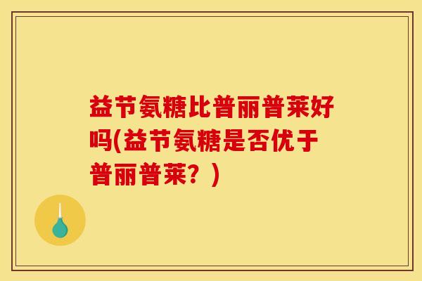 益节氨糖比普丽普莱好吗(益节氨糖是否优于普丽普莱？)