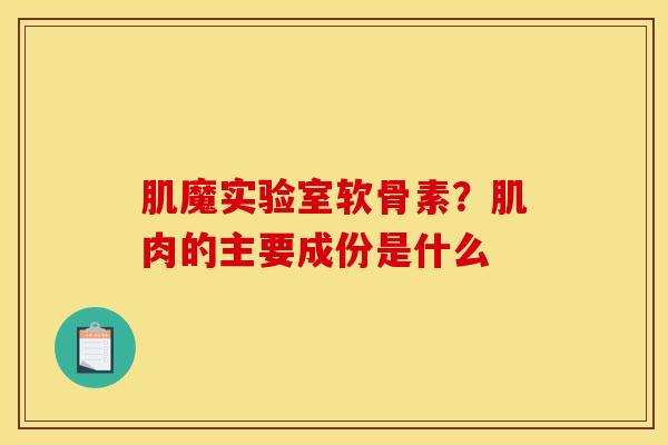 肌魔实验室软骨素？肌肉的主要成份是什么