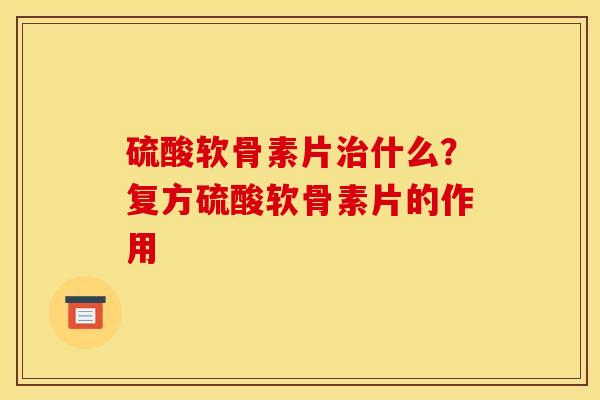 硫酸软骨素片治什么？复方硫酸软骨素片的作用