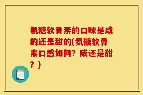 氨糖软骨素的口味是咸的还是甜的(氨糖软骨素口感如何？咸还是甜？)