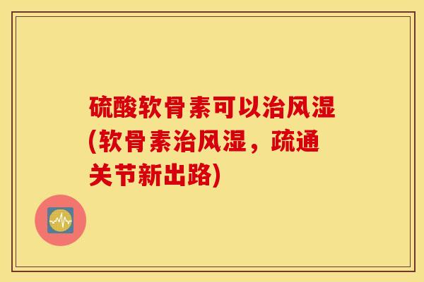 硫酸软骨素可以治风湿(软骨素治风湿，疏通关节新出路)
