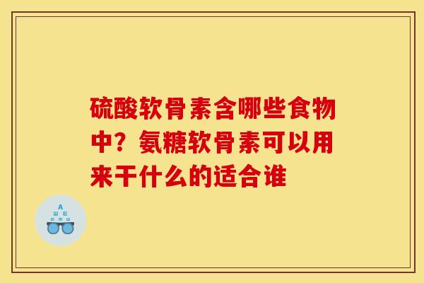 硫酸软骨素含哪些食物中？氨糖软骨素可以用来干什么的适合谁