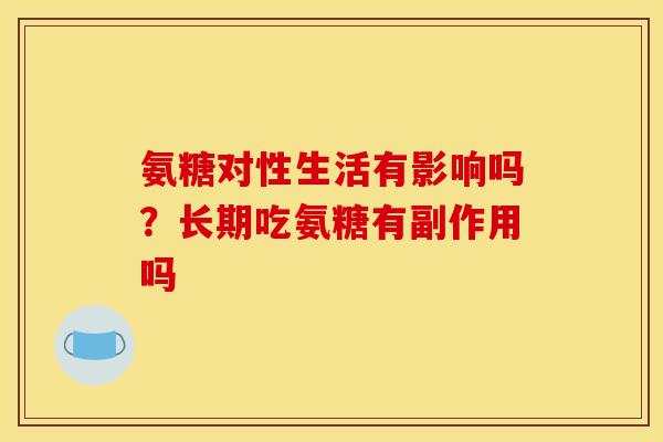 氨糖对性生活有影响吗？长期吃氨糖有副作用吗