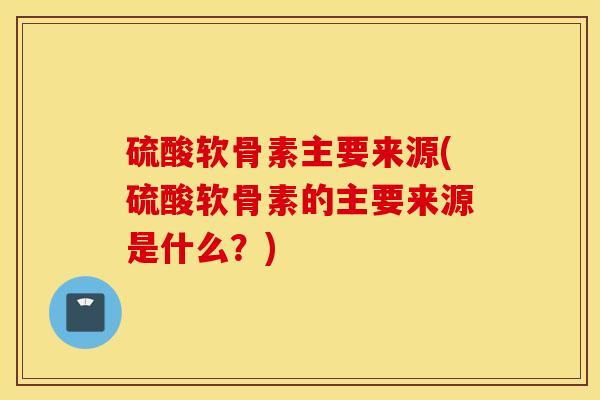 硫酸软骨素主要来源(硫酸软骨素的主要来源是什么？)