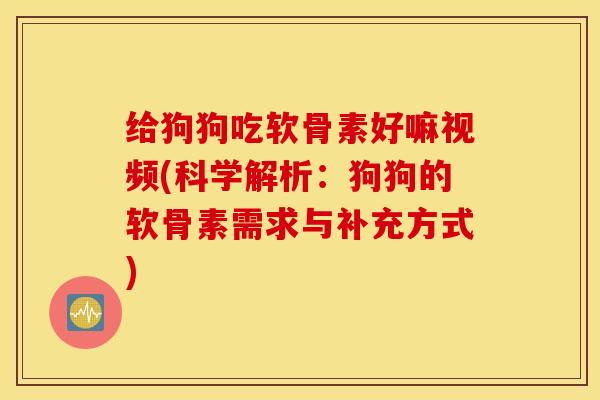 给狗狗吃软骨素好嘛视频(科学解析：狗狗的软骨素需求与补充方式)