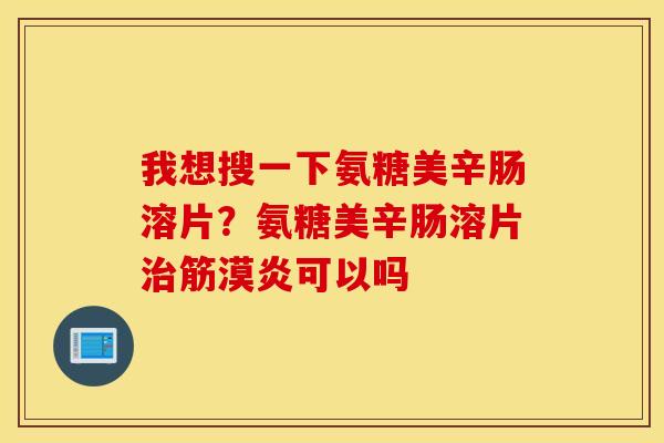 我想搜一下氨糖美辛肠溶片？氨糖美辛肠溶片治筋漠炎可以吗
