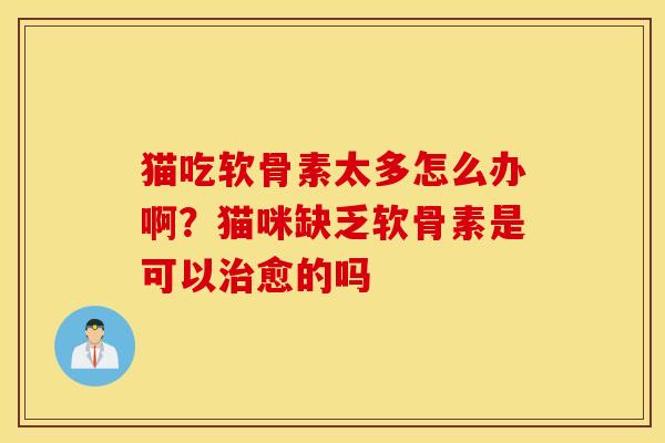 猫吃软骨素太多怎么办啊？猫咪缺乏软骨素是可以治愈的吗