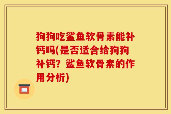 狗狗吃鲨鱼软骨素能补钙吗(是否适合给狗狗补钙？鲨鱼软骨素的作用分析)