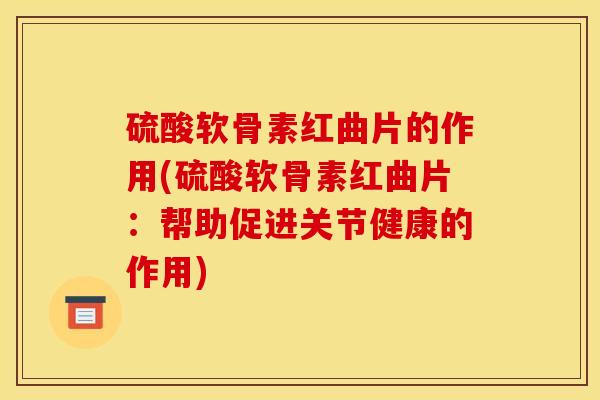 硫酸软骨素红曲片的作用(硫酸软骨素红曲片：帮助促进关节健康的作用)