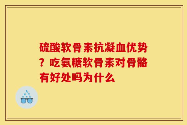 硫酸软骨素抗凝血优势？吃氨糖软骨素对骨骼有好处吗为什么