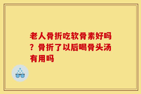 老人骨折吃软骨素好吗？骨折了以后喝骨头汤有用吗