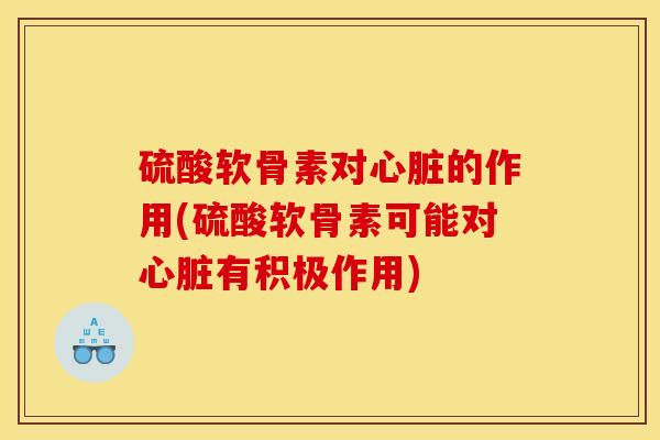 硫酸软骨素对心脏的作用(硫酸软骨素可能对心脏有积极作用)