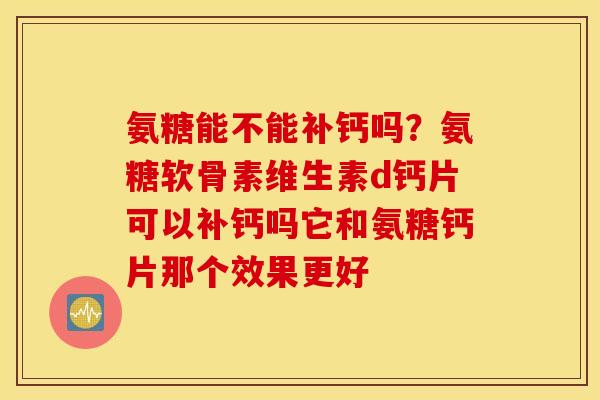 氨糖能不能补钙吗？氨糖软骨素维生素d钙片可以补钙吗它和氨糖钙片那个效果更好