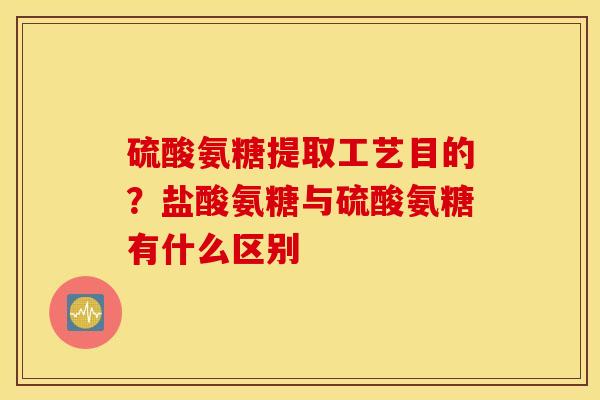 硫酸氨糖提取工艺目的？盐酸氨糖与硫酸氨糖有什么区别