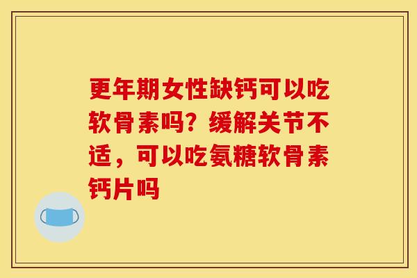 更年期女性缺钙可以吃软骨素吗？缓解关节不适，可以吃氨糖软骨素钙片吗