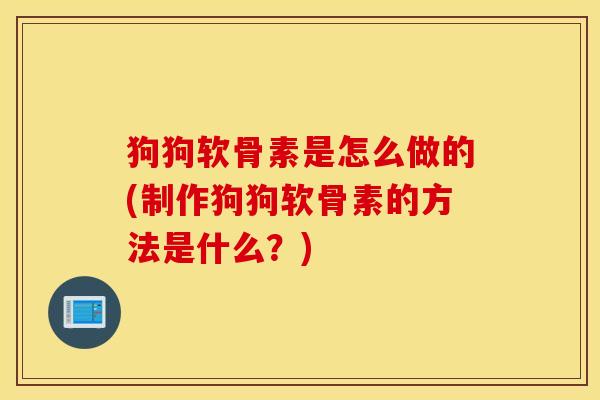 狗狗软骨素是怎么做的(制作狗狗软骨素的方法是什么?) 狗狗软骨素是怎么做的(制作狗狗软骨素的方法是什么?)