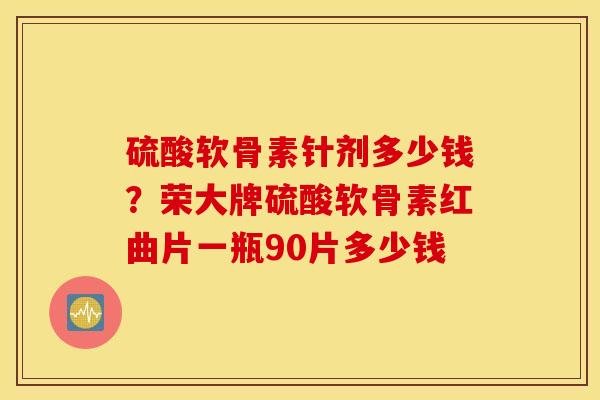 硫酸软骨素针剂多少钱？荣大牌硫酸软骨素红曲片一瓶90片多少钱