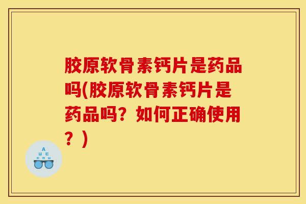 胶原软骨素钙片是药品吗(胶原软骨素钙片是药品吗？如何正确使用？)