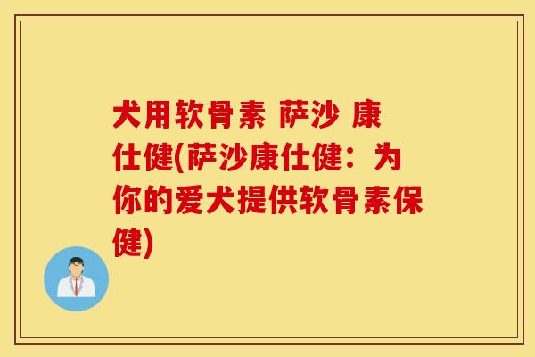 犬用软骨素 萨沙 康仕健(萨沙康仕健：为你的爱犬提供软骨素保健)